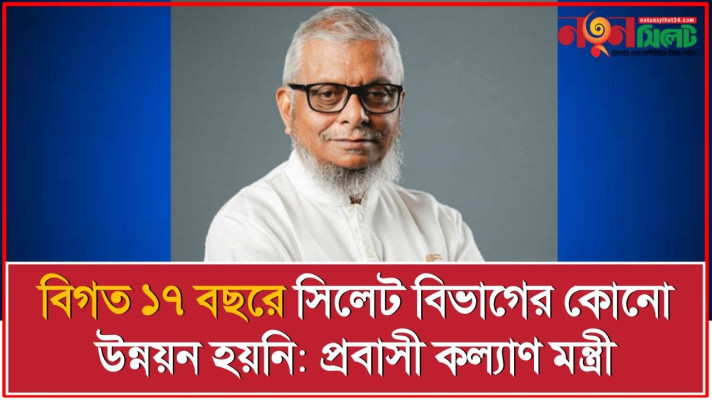 বিগত ১৭ বছরে সিলেট বিভাগের কোনো উন্নয়ন হয়নি: প্রবাসী কল্যাণ মন্ত্রী