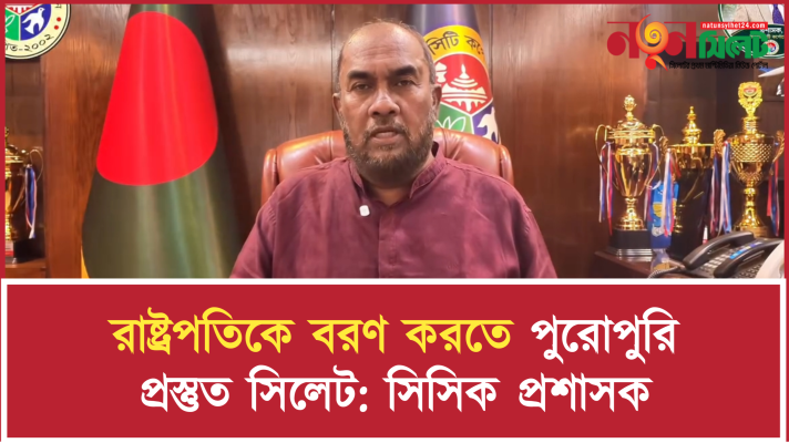 রাষ্ট্রপতিকে বরণ করতে পুরোপুরি প্রস্তুত সিলেট: সিসিক প্রশাসক